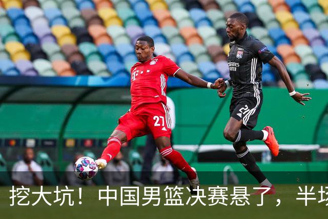 挖大坑！中国男篮决赛悬了，半场落后19分，原因揭晓 2数据拉胯！